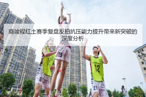 商竣程红土赛季复盘反拍抗压能力提升带来新突破的深度分析